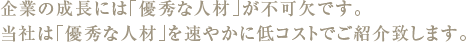 企業の成長には｢優秀な人材｣が不可欠です。当社は｢優秀な人材｣を速やかに低コストでご紹介致します。