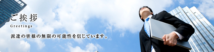 ご挨拶 派遣の皆様の無限の可能性をしんじています。